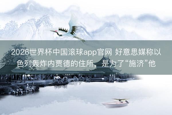 2026世界杯中国滚球app官网 好意思媒称以色列轰炸内贾德的住所，是为了“施济”他
