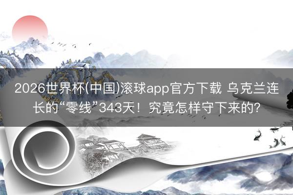 2026世界杯(中国)滚球app官方下载 乌克兰连长的“零线”343天！究竟怎样守下来的？