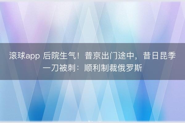 滚球app 后院生气！普京出门途中，昔日昆季一刀被刺：顺利制裁俄罗斯