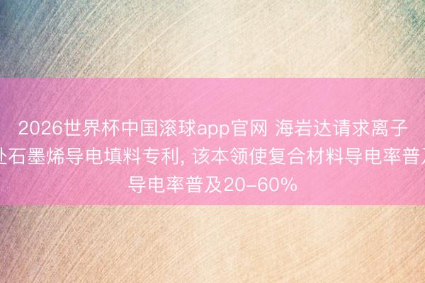 2026世界杯中国滚球app官网 海岩达请求离子液体预惩处石墨烯导电填料专利， 该本领使复合材料导电率普及20-60%