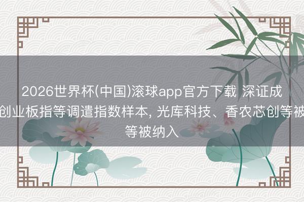 2026世界杯(中国)滚球app官方下载 深证成指、创业板指等调遣指数样本， 光库科技、香农芯创等被纳入