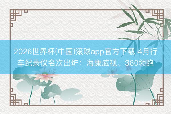 2026世界杯(中国)滚球app官方下载 4月行车纪录仪名次出炉：海康威视、360领跑