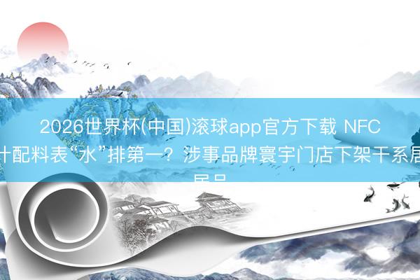 2026世界杯(中国)滚球app官方下载 NFC果汁配料表“水”排第一？涉事品牌寰宇门店下架干系居品