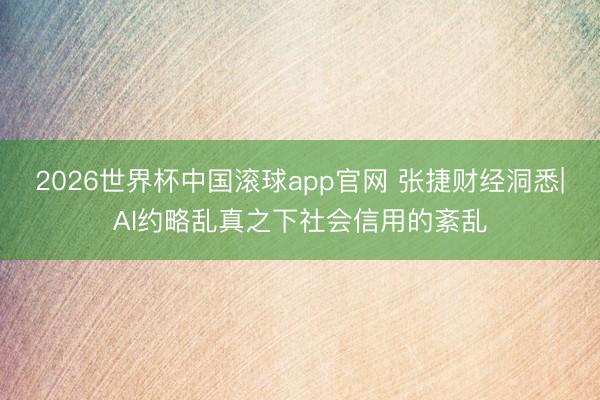 2026世界杯中国滚球app官网 张捷财经洞悉|AI约略乱真之下社会信用的紊乱