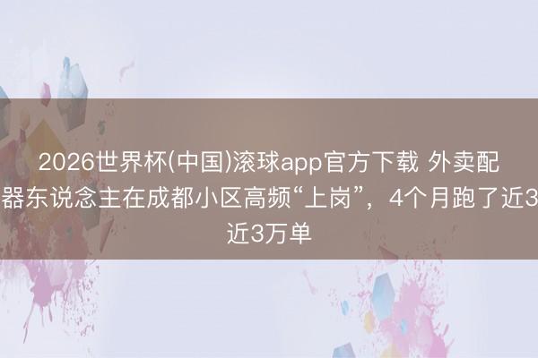 2026世界杯(中国)滚球app官方下载 外卖配送机器东说念主在成都小区高频“上岗”，4个月跑了近3万单