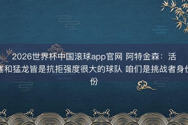 2026世界杯中国滚球app官网 阿特金森：活塞和猛龙皆是抗拒强度很大的球队 咱们是挑战者身份