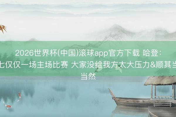 2026世界杯(中国)滚球app官方下载 哈登：抢七仅仅一场主场比赛 大家没给我方太大压力&顺其当然