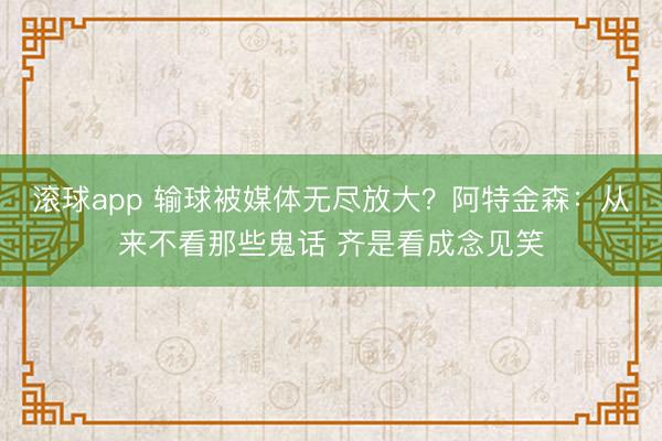 滚球app 输球被媒体无尽放大？阿特金森：从来不看那些鬼话 齐是看成念见笑