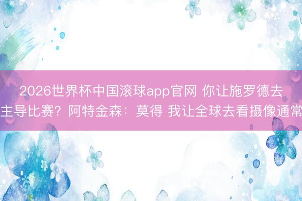2026世界杯中国滚球app官网 你让施罗德去主导比赛？阿特金森：莫得 我让全球去看摄像通常