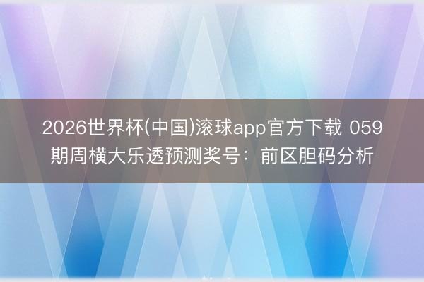 2026世界杯(中国)滚球app官方下载 059期周横大乐透预测奖号：前区胆码分析