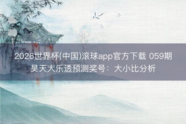 2026世界杯(中国)滚球app官方下载 059期昊天大乐透预测奖号：大小比分析