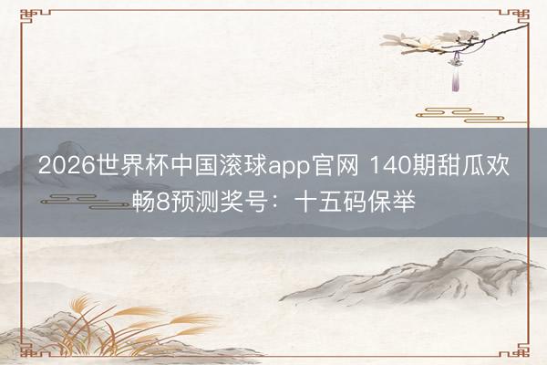 2026世界杯中国滚球app官网 140期甜瓜欢畅8预测奖号：十五码保举
