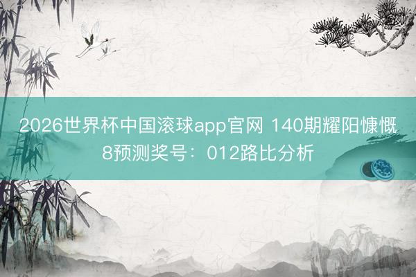 2026世界杯中国滚球app官网 140期耀阳慷慨8预测奖号：012路比分析