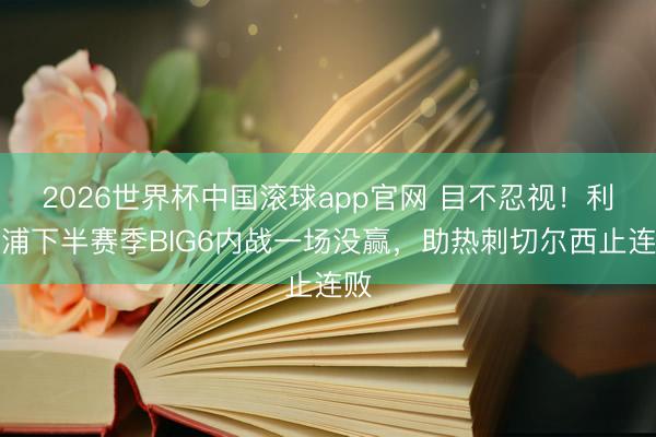 2026世界杯中国滚球app官网 目不忍视！利物浦下半赛季BIG6内战一场没赢，助热刺切尔西止连败