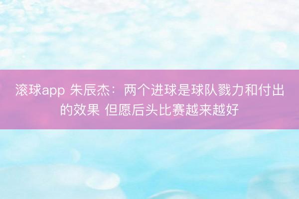 滚球app 朱辰杰：两个进球是球队戮力和付出的效果 但愿后头比赛越来越好