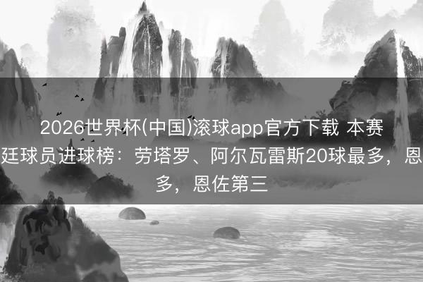 2026世界杯(中国)滚球app官方下载 本赛季阿根廷球员进球榜：劳塔罗、阿尔瓦雷斯20球最多，恩佐第三