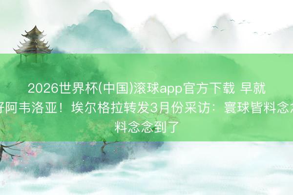 2026世界杯(中国)滚球app官方下载 早就不看好阿韦洛亚！埃尔格拉转发3月份采访：寰球皆料念念到了