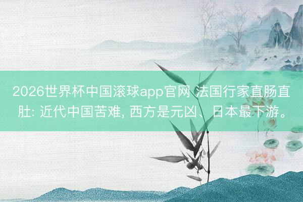 2026世界杯中国滚球app官网 法国行家直肠直肚: 近代中国苦难， 西方是元凶、日本最下游。