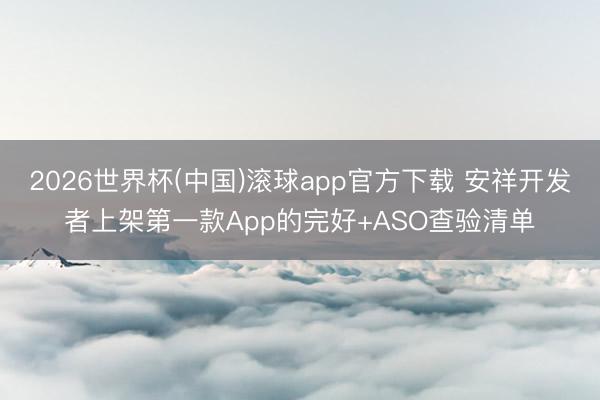 2026世界杯(中国)滚球app官方下载 安祥开发者上架第一款App的完好+ASO查验清单
