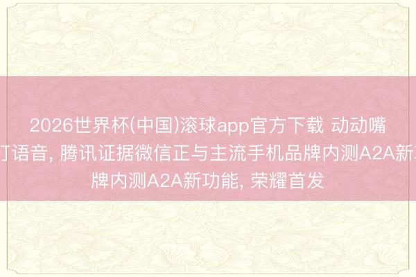 2026世界杯(中国)滚球app官方下载 动动嘴就能发音讯、打语音， 腾讯证据微信正与主流手机品牌内测A2A新功能， 荣耀首发