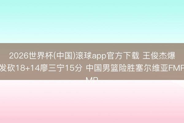 2026世界杯(中国)滚球app官方下载 王俊杰爆发砍18+14廖三宁15分 中国男篮险胜塞尔维亚FMP
