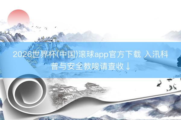 2026世界杯(中国)滚球app官方下载 入汛科普与安全教唆请查收↓