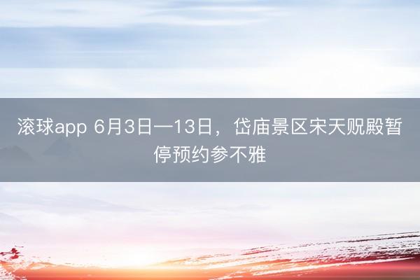 滚球app 6月3日—13日，岱庙景区宋天贶殿暂停预约参不雅