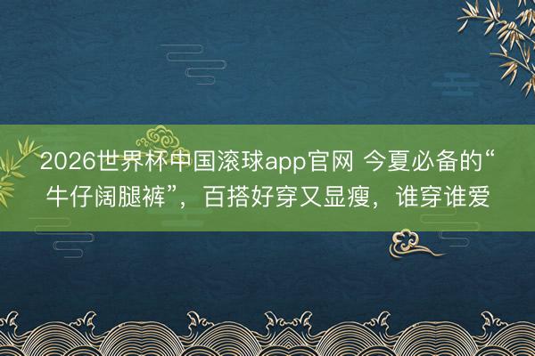 2026世界杯中国滚球app官网 今夏必备的“牛仔阔腿裤”，百搭好穿又显瘦，谁穿谁爱