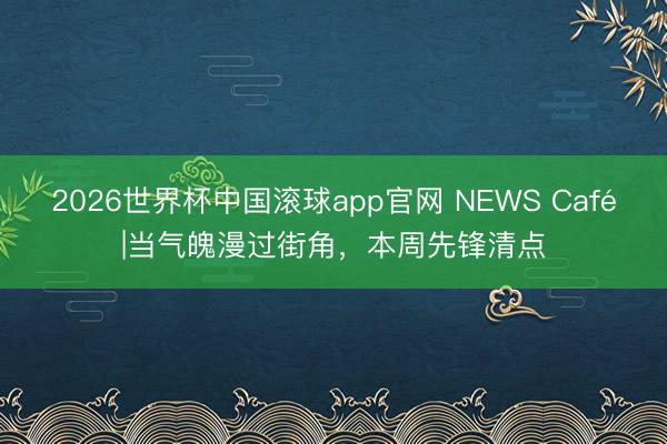 2026世界杯中国滚球app官网 NEWS Café|当气魄漫过街角，本周先锋清点