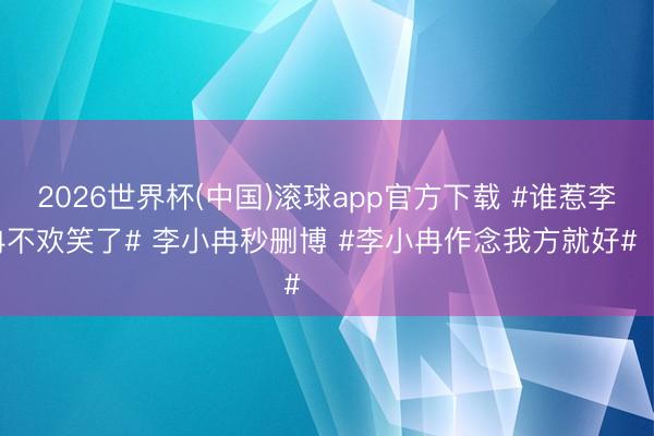 2026世界杯(中国)滚球app官方下载 #谁惹李小冉不欢笑了# 李小冉秒删博 #李小冉作念我方就好# ​​​