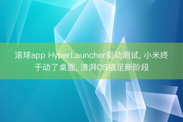 滚球app HyperLauncher驱动测试， 小米终于动了桌面， 滂湃OS插足新阶段