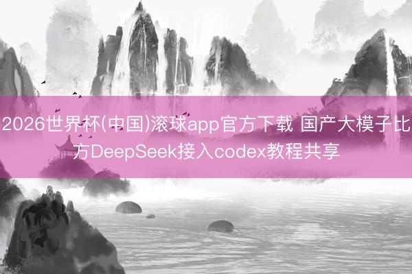 2026世界杯(中国)滚球app官方下载 国产大模子比方DeepSeek接入codex教程共享