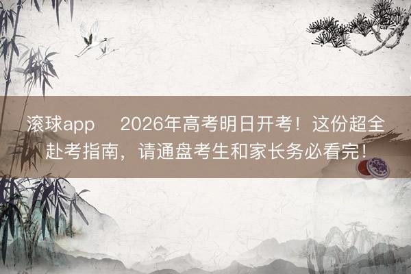 滚球app ⏰2026年高考明日开考！这份超全赴考指南，请通盘考生和家长务必看完！