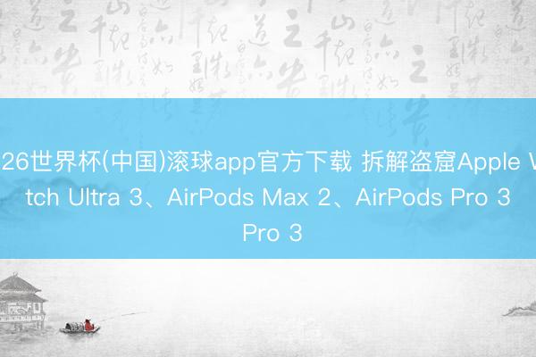 2026世界杯(中国)滚球app官方下载 拆解盗窟Apple Watch Ultra 3、AirPods Max 2、AirPods Pro 3