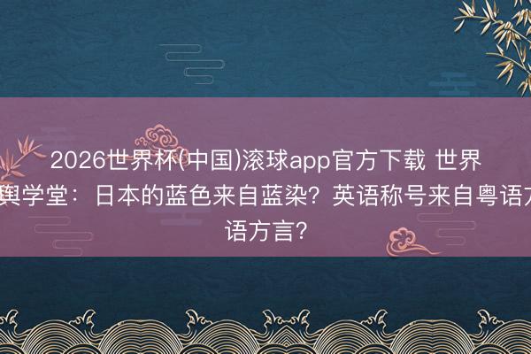 2026世界杯(中国)滚球app官方下载 世界杯地舆学堂：日本的蓝色来自蓝染？英语称号来自粤语方言？