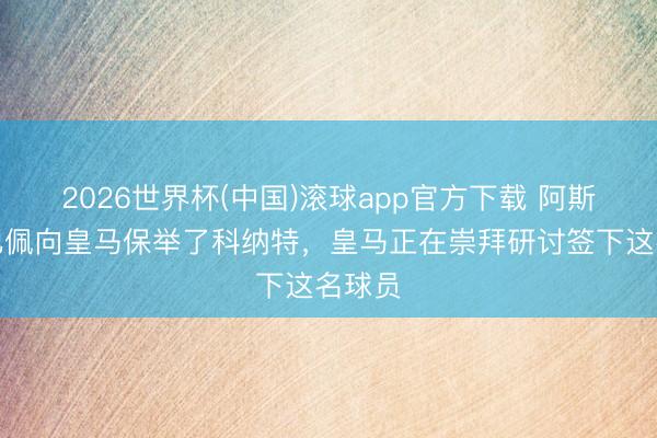 2026世界杯(中国)滚球app官方下载 阿斯：姆巴佩向皇马保举了科纳特，皇马正在崇拜研讨签下这名球员