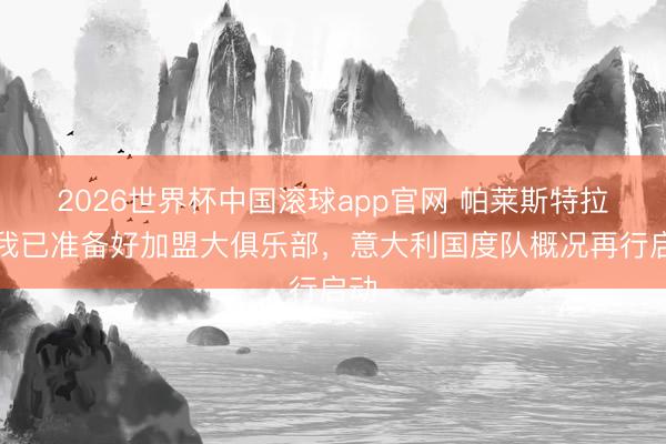 2026世界杯中国滚球app官网 帕莱斯特拉:我已准备好加盟大俱乐部,意大利国度队概况再行启动