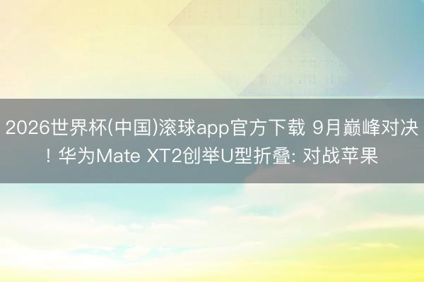 2026世界杯(中国)滚球app官方下载 9月巅峰对决! 华为Mate XT2创举U型折叠: 对战苹果