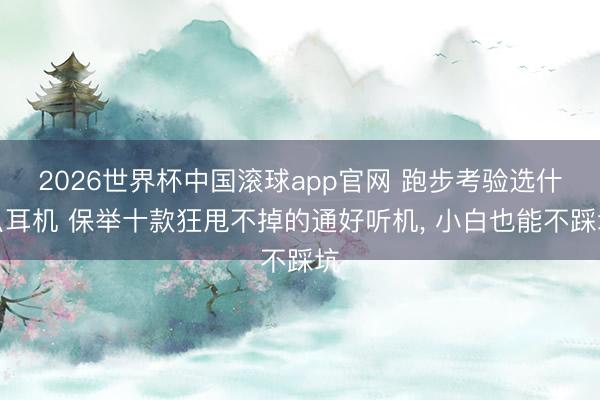 2026世界杯中国滚球app官网 跑步考验选什么耳机 保举十款狂甩不掉的通好听机， 小白也能不踩坑