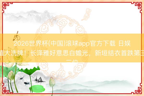 2026世界杯(中国)滚球app官方下载 日娱颜值大洗牌！长泽雅好意思白蟾光，新垣结衣首跌第三位