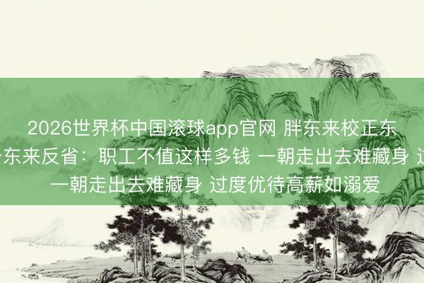 2026世界杯中国滚球app官网 胖东来校正东谈主力薪酬体系! 于东来反省：职工不值这样多钱 一朝走出去难藏身 过度优待高薪如溺爱