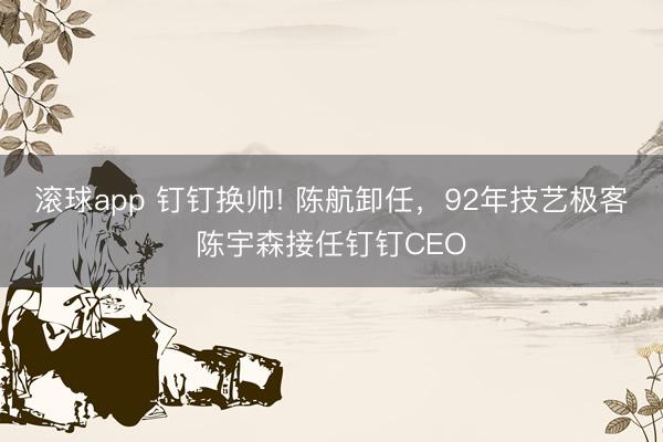 滚球app 钉钉换帅! 陈航卸任，92年技艺极客陈宇森接任钉钉CEO