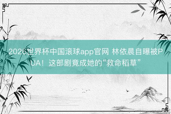 2026世界杯中国滚球app官网 林依晨自曝被PUA！这部剧竟成她的“救命稻草”