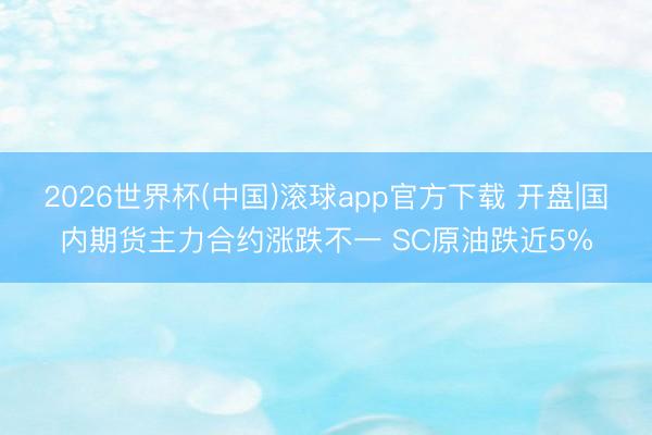 2026世界杯(中国)滚球app官方下载 开盘|国内期货主力合约涨跌不一 SC原油跌近5%