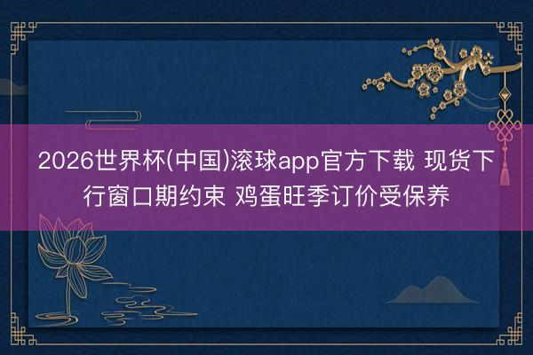 2026世界杯(中国)滚球app官方下载 现货下行窗口期约束 鸡蛋旺季订价受保养