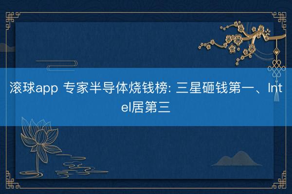 滚球app 专家半导体烧钱榜: 三星砸钱第一、Intel居第三