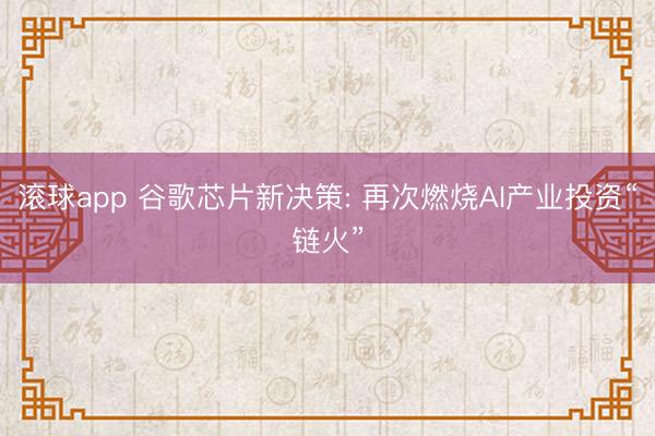 滚球app 谷歌芯片新决策: 再次燃烧AI产业投资“链火”
