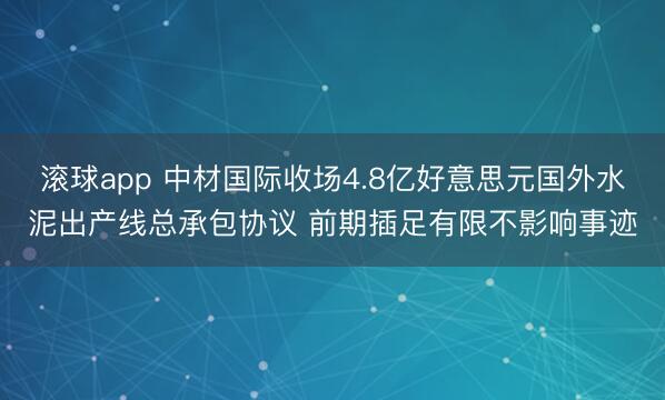 滚球app 中材国际收场4.8亿好意思元国外水泥出产线总承包协议 前期插足有限不影响事迹