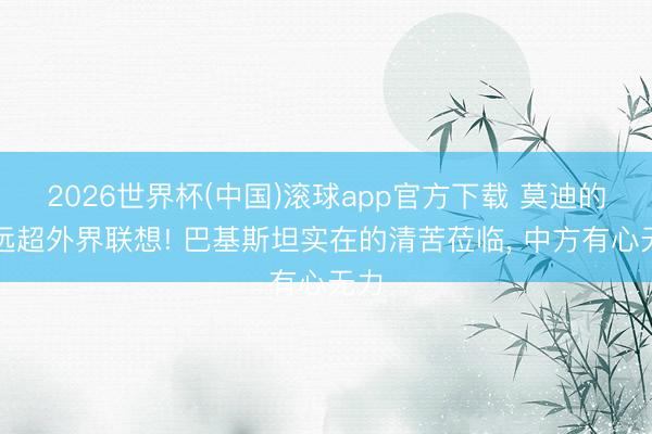 2026世界杯(中国)滚球app官方下载 莫迪的狠远超外界联想! 巴基斯坦实在的清苦莅临， 中方有心无力