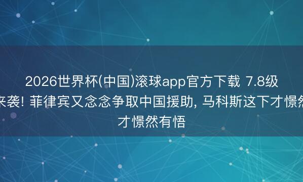 2026世界杯(中国)滚球app官方下载 7.8级强震来袭! 菲律宾又念念争取中国援助， 马科斯这下才憬然有悟